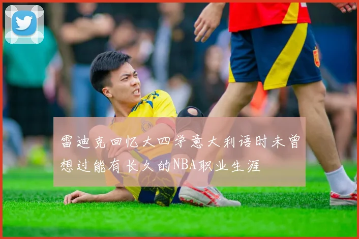 雷迪克回忆大四学意大利语时未曾想过能有长久的NBA职业生涯