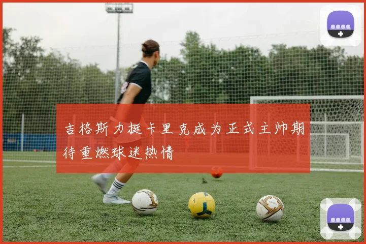 吉格斯力挺卡里克成为正式主帅期待重燃球迷热情
