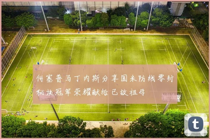 何塞普马丁内斯分享国米防线零封秘诀冠军荣耀献给已故祖母