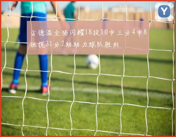 古德温全场闪耀18投10中三分4中8独揽31分7助助力球队胜利