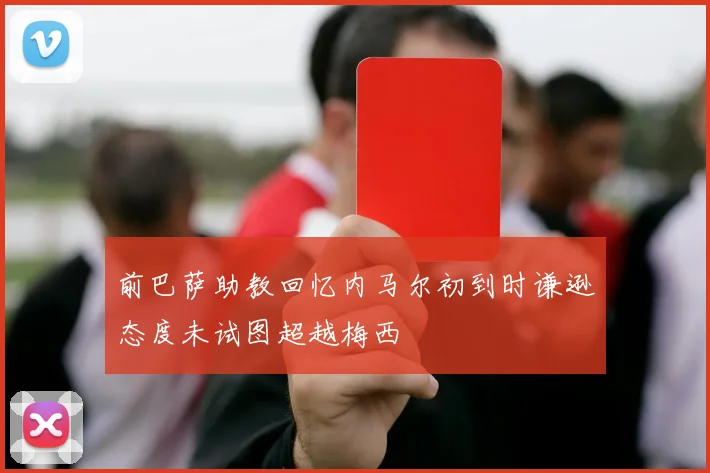 前巴萨助教回忆内马尔初到时谦逊态度未试图超越梅西