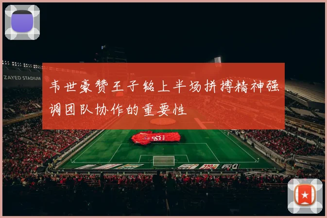 韦世豪赞王子铭上半场拼搏精神强调团队协作的重要性