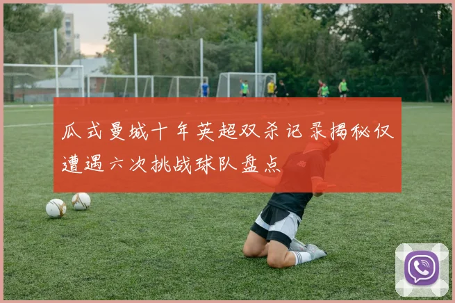 瓜式曼城十年英超双杀记录揭秘仅遭遇六次挑战球队盘点