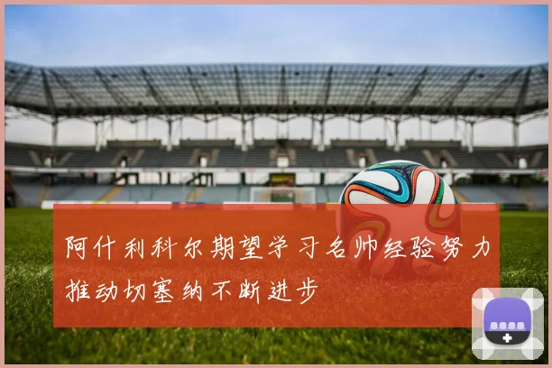 阿什利科尔期望学习名帅经验努力推动切塞纳不断进步