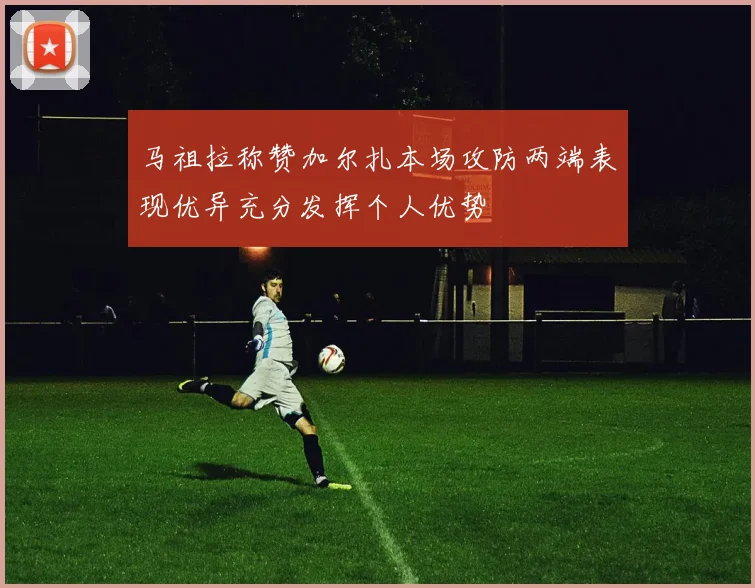 马祖拉称赞加尔扎本场攻防两端表现优异充分发挥个人优势
