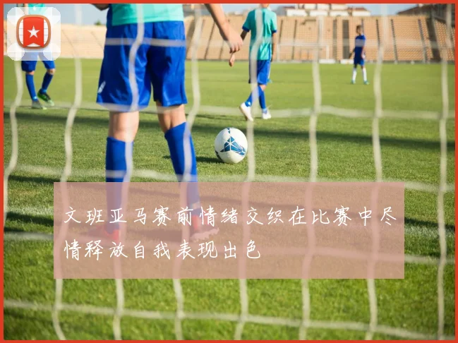文班亚马赛前情绪交织在比赛中尽情释放自我表现出色