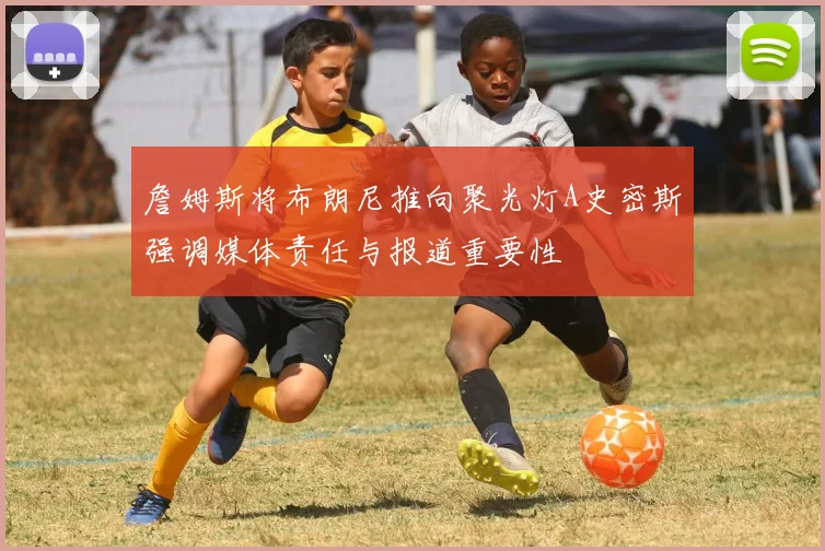 詹姆斯将布朗尼推向聚光灯A史密斯强调媒体责任与报道重要性