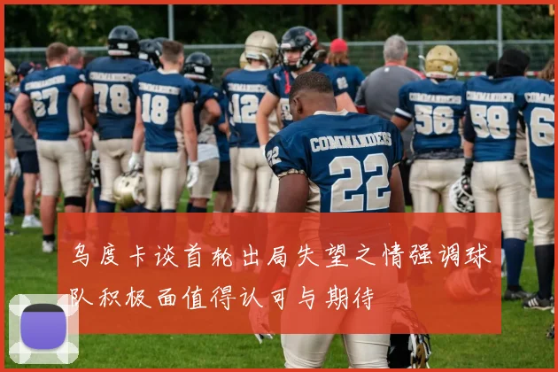 乌度卡谈首轮出局失望之情强调球队积极面值得认可与期待