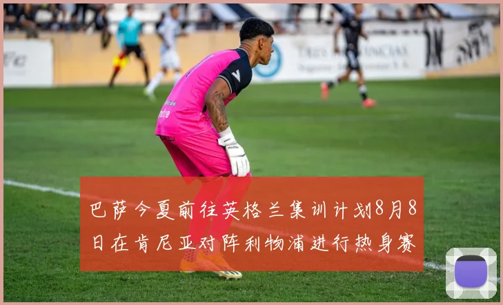 巴萨今夏前往英格兰集训计划8月8日在肯尼亚对阵利物浦进行热身赛