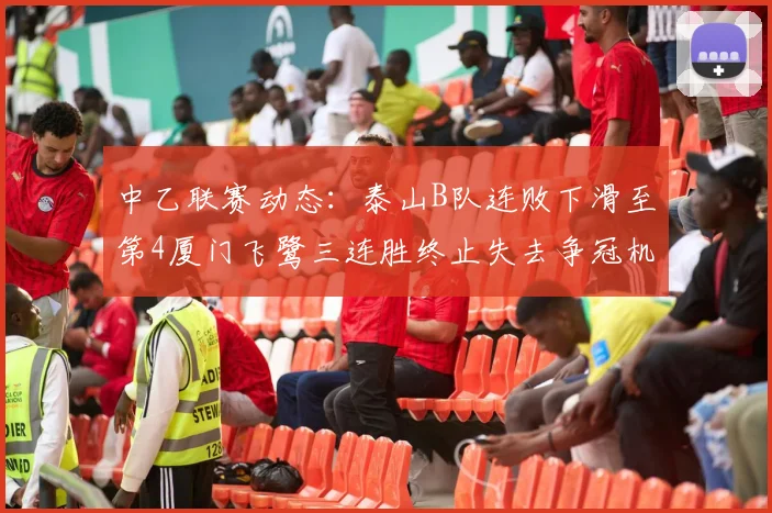 中乙联赛动态：泰山B队连败下滑至第4厦门飞鹭三连胜终止失去争冠机会