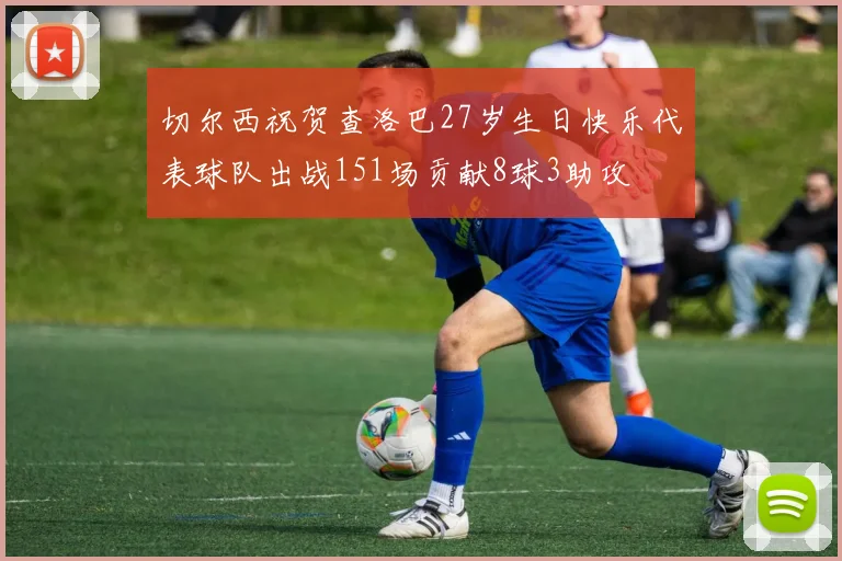 切尔西祝贺查洛巴27岁生日快乐代表球队出战151场贡献8球3助攻