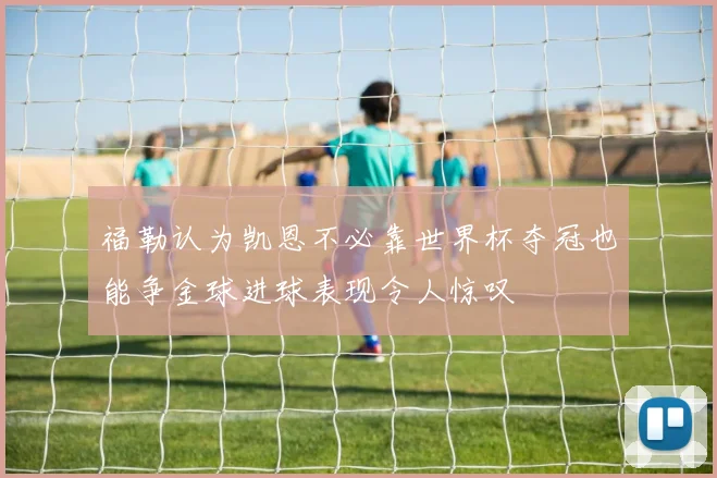 福勒认为凯恩不必靠世界杯夺冠也能争金球进球表现令人惊叹