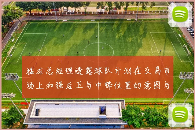 猛龙总经理透露球队计划在交易市场上加强后卫与中锋位置的意图与目标