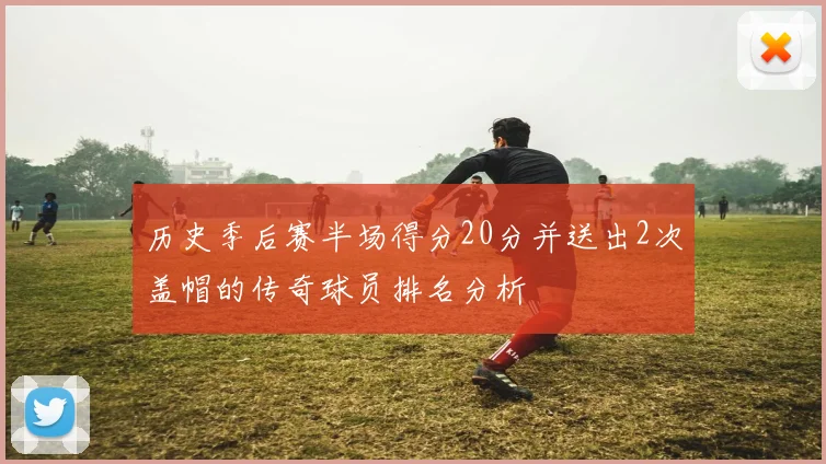 历史季后赛半场得分20分并送出2次盖帽的传奇球员排名分析