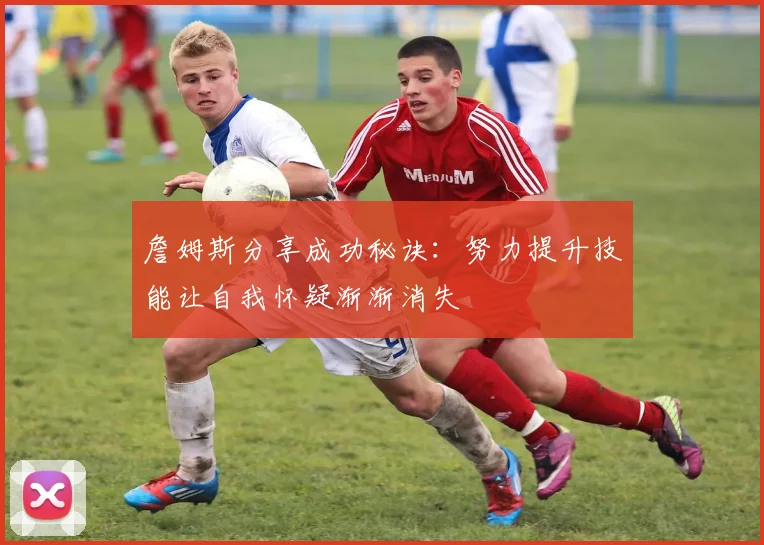 詹姆斯分享成功秘诀：努力提升技能让自我怀疑渐渐消失