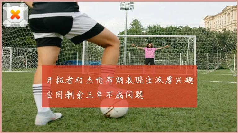 开拓者对杰伦布朗表现出浓厚兴趣合同剩余三年不成问题