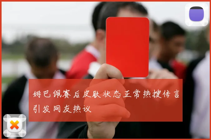姆巴佩赛后皮肤状态正常热搜传言引发网友热议