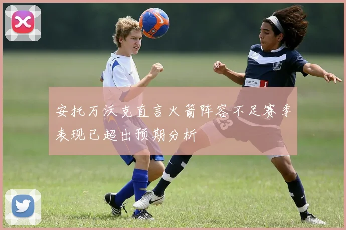 安托万沃克直言火箭阵容不足赛季表现已超出预期分析