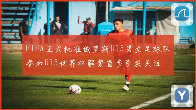FIFA正式批准俄罗斯U15男女足球队参加U15世界杯解禁首步引发关注