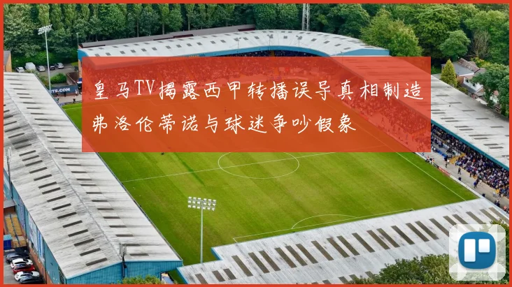 皇马TV揭露西甲转播误导真相制造弗洛伦蒂诺与球迷争吵假象