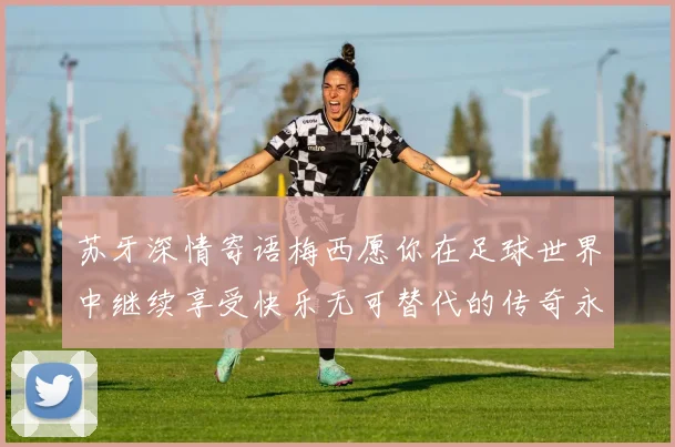 苏牙深情寄语梅西愿你在足球世界中继续享受快乐无可替代的传奇永存